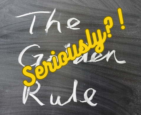 The Golden Rule – Seriously?!